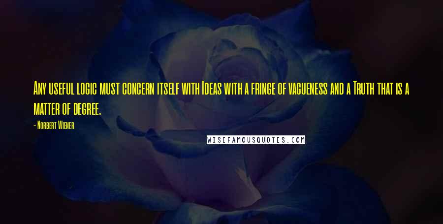 Norbert Wiener Quotes: Any useful logic must concern itself with Ideas with a fringe of vagueness and a Truth that is a matter of degree.