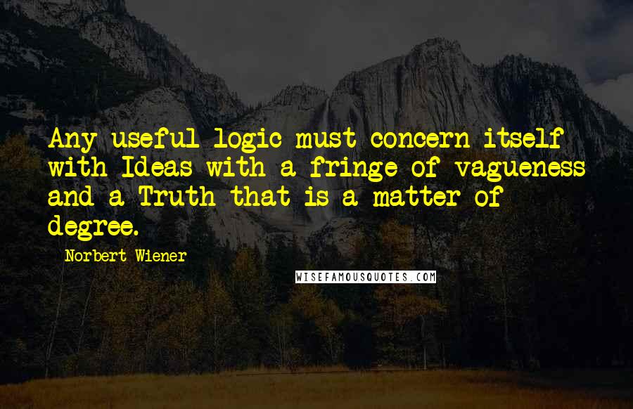 Norbert Wiener Quotes: Any useful logic must concern itself with Ideas with a fringe of vagueness and a Truth that is a matter of degree.