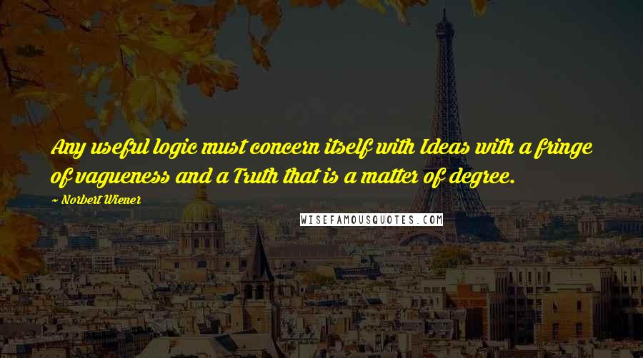 Norbert Wiener Quotes: Any useful logic must concern itself with Ideas with a fringe of vagueness and a Truth that is a matter of degree.