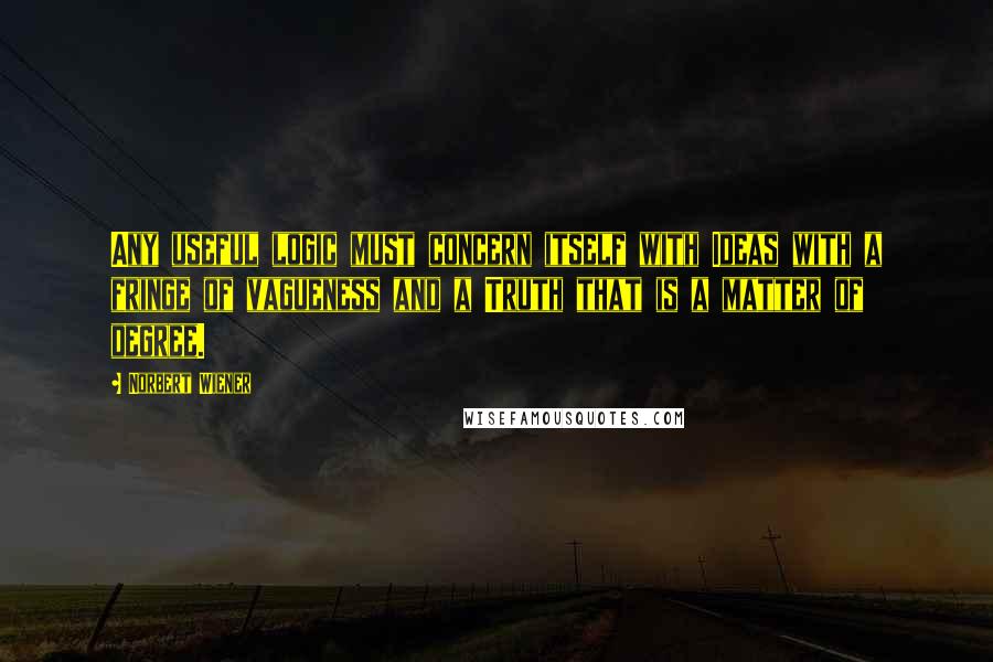 Norbert Wiener Quotes: Any useful logic must concern itself with Ideas with a fringe of vagueness and a Truth that is a matter of degree.