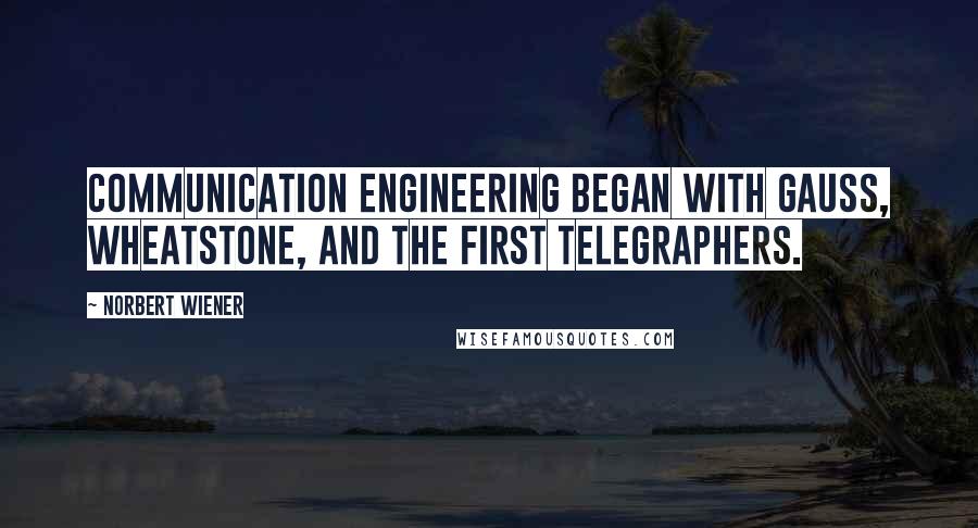 Norbert Wiener Quotes: Communication engineering began with Gauss, Wheatstone, and the first telegraphers.