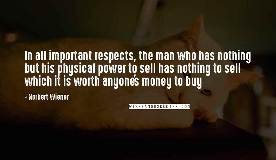 Norbert Wiener Quotes: In all important respects, the man who has nothing but his physical power to sell has nothing to sell which it is worth anyone's money to buy