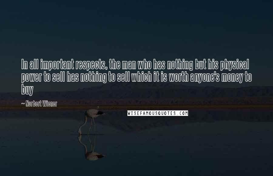 Norbert Wiener Quotes: In all important respects, the man who has nothing but his physical power to sell has nothing to sell which it is worth anyone's money to buy