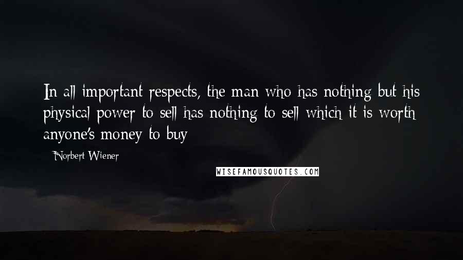 Norbert Wiener Quotes: In all important respects, the man who has nothing but his physical power to sell has nothing to sell which it is worth anyone's money to buy