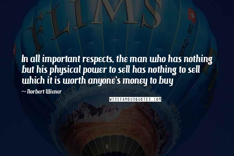 Norbert Wiener Quotes: In all important respects, the man who has nothing but his physical power to sell has nothing to sell which it is worth anyone's money to buy