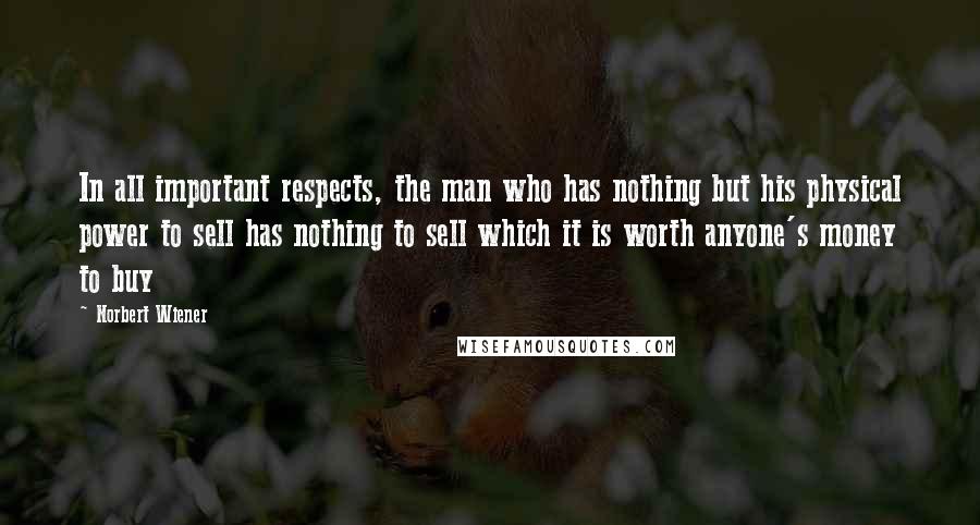 Norbert Wiener Quotes: In all important respects, the man who has nothing but his physical power to sell has nothing to sell which it is worth anyone's money to buy