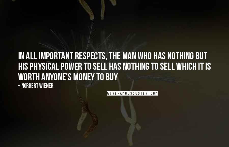 Norbert Wiener Quotes: In all important respects, the man who has nothing but his physical power to sell has nothing to sell which it is worth anyone's money to buy