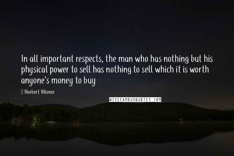 Norbert Wiener Quotes: In all important respects, the man who has nothing but his physical power to sell has nothing to sell which it is worth anyone's money to buy