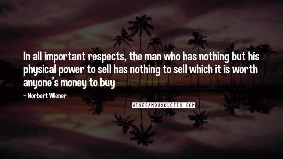 Norbert Wiener Quotes: In all important respects, the man who has nothing but his physical power to sell has nothing to sell which it is worth anyone's money to buy