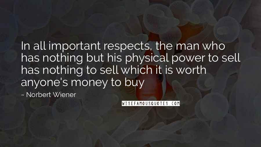 Norbert Wiener Quotes: In all important respects, the man who has nothing but his physical power to sell has nothing to sell which it is worth anyone's money to buy