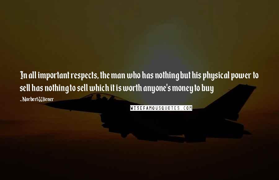 Norbert Wiener Quotes: In all important respects, the man who has nothing but his physical power to sell has nothing to sell which it is worth anyone's money to buy