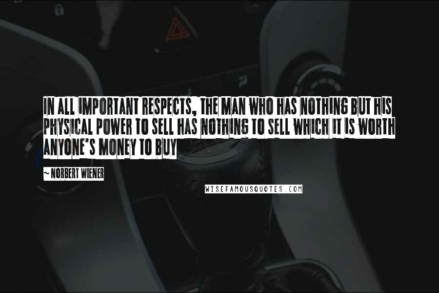 Norbert Wiener Quotes: In all important respects, the man who has nothing but his physical power to sell has nothing to sell which it is worth anyone's money to buy