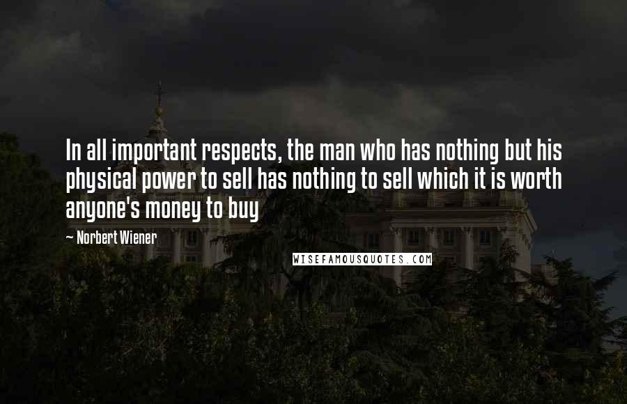 Norbert Wiener Quotes: In all important respects, the man who has nothing but his physical power to sell has nothing to sell which it is worth anyone's money to buy