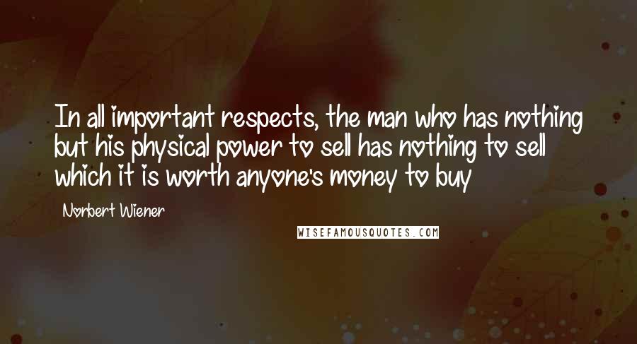 Norbert Wiener Quotes: In all important respects, the man who has nothing but his physical power to sell has nothing to sell which it is worth anyone's money to buy