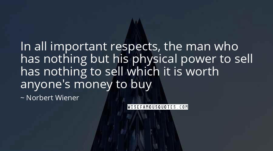 Norbert Wiener Quotes: In all important respects, the man who has nothing but his physical power to sell has nothing to sell which it is worth anyone's money to buy