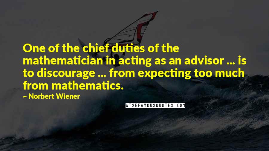 Norbert Wiener Quotes: One of the chief duties of the mathematician in acting as an advisor ... is to discourage ... from expecting too much from mathematics.