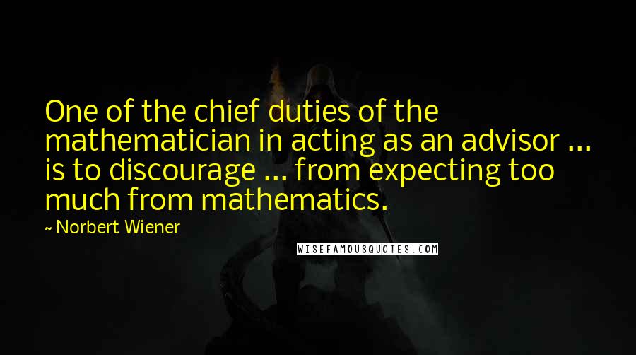 Norbert Wiener Quotes: One of the chief duties of the mathematician in acting as an advisor ... is to discourage ... from expecting too much from mathematics.