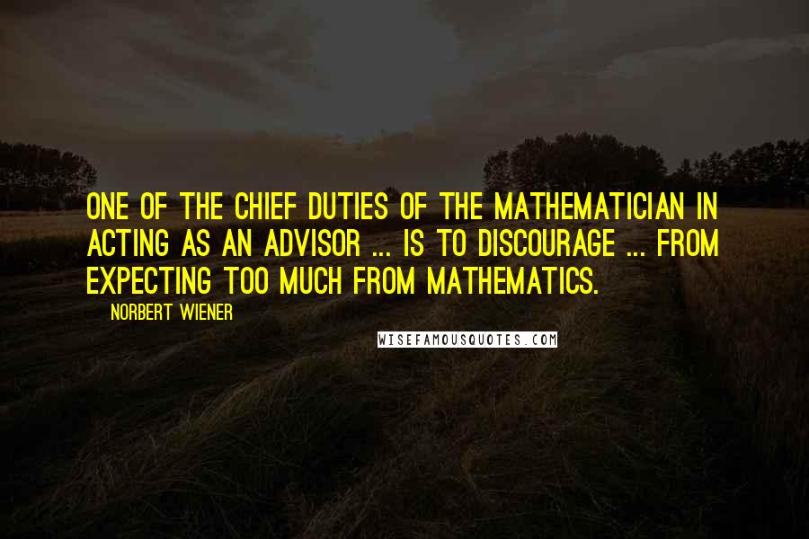 Norbert Wiener Quotes: One of the chief duties of the mathematician in acting as an advisor ... is to discourage ... from expecting too much from mathematics.