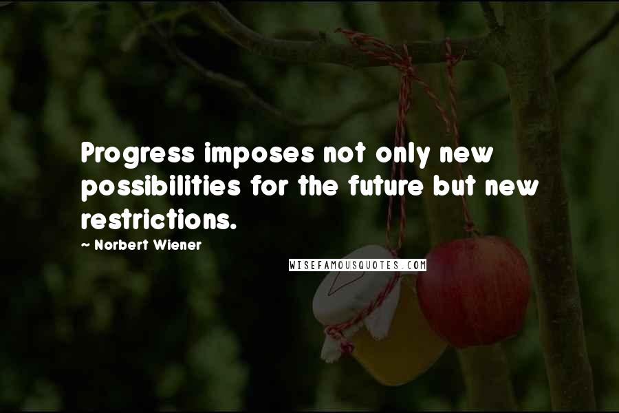 Norbert Wiener Quotes: Progress imposes not only new possibilities for the future but new restrictions.