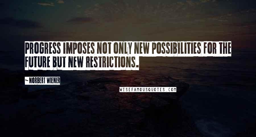 Norbert Wiener Quotes: Progress imposes not only new possibilities for the future but new restrictions.