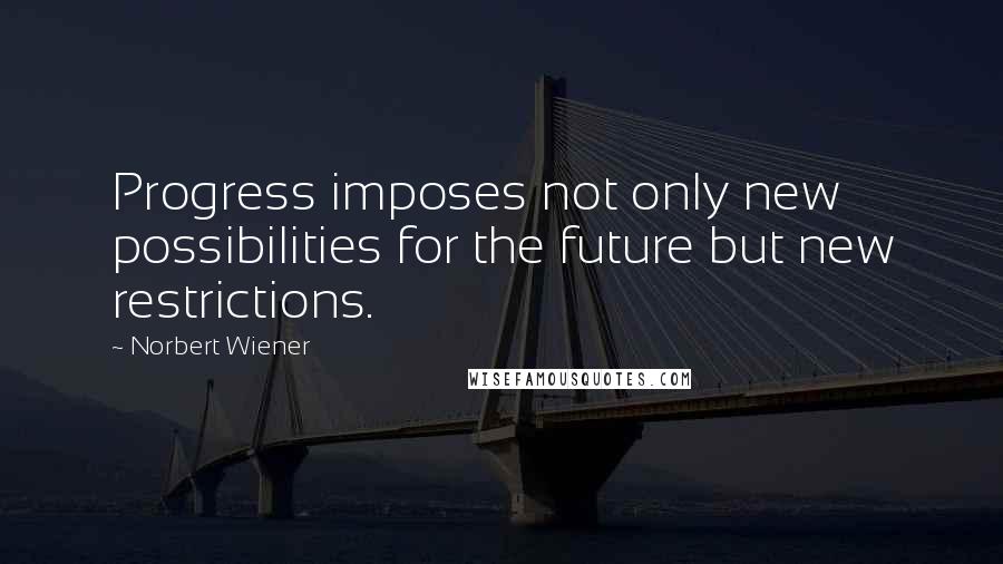 Norbert Wiener Quotes: Progress imposes not only new possibilities for the future but new restrictions.