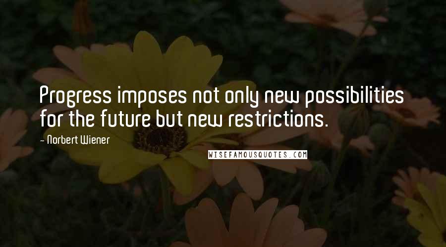 Norbert Wiener Quotes: Progress imposes not only new possibilities for the future but new restrictions.