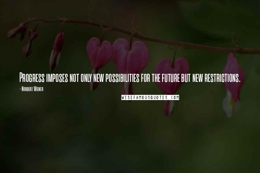Norbert Wiener Quotes: Progress imposes not only new possibilities for the future but new restrictions.