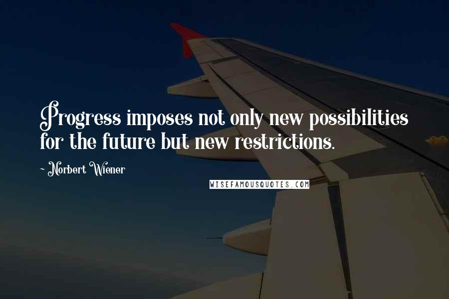 Norbert Wiener Quotes: Progress imposes not only new possibilities for the future but new restrictions.