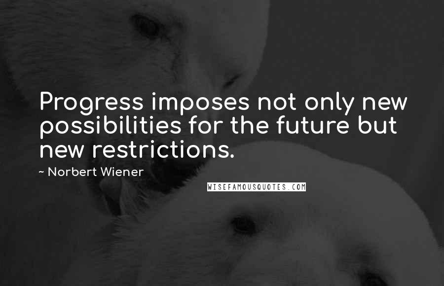 Norbert Wiener Quotes: Progress imposes not only new possibilities for the future but new restrictions.