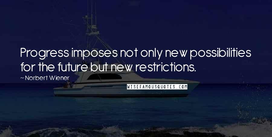 Norbert Wiener Quotes: Progress imposes not only new possibilities for the future but new restrictions.