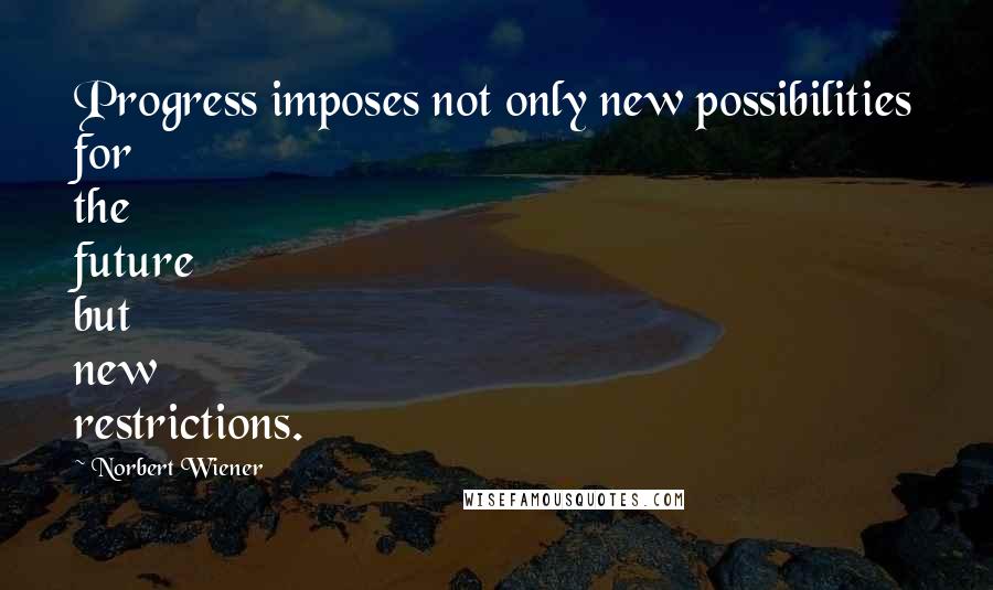 Norbert Wiener Quotes: Progress imposes not only new possibilities for the future but new restrictions.