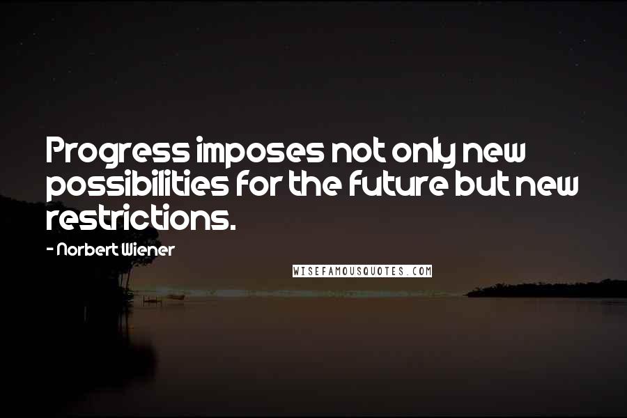 Norbert Wiener Quotes: Progress imposes not only new possibilities for the future but new restrictions.