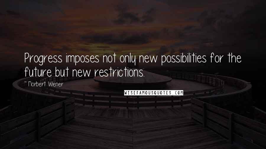 Norbert Wiener Quotes: Progress imposes not only new possibilities for the future but new restrictions.