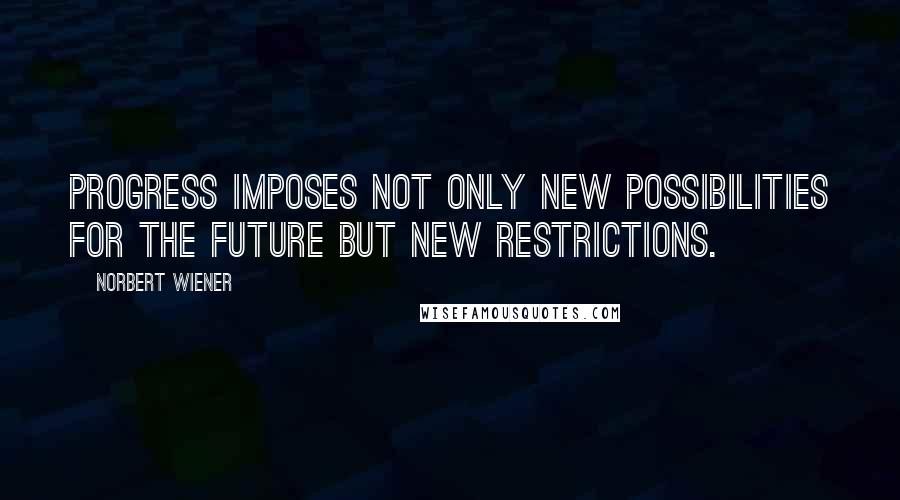 Norbert Wiener Quotes: Progress imposes not only new possibilities for the future but new restrictions.