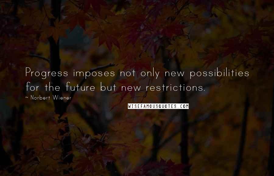 Norbert Wiener Quotes: Progress imposes not only new possibilities for the future but new restrictions.