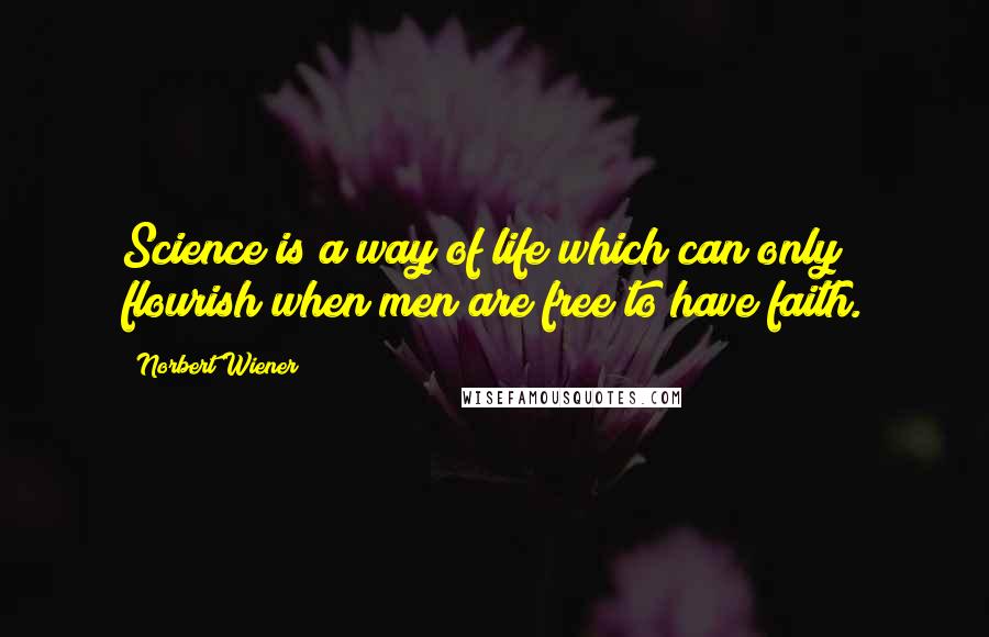 Norbert Wiener Quotes: Science is a way of life which can only flourish when men are free to have faith.