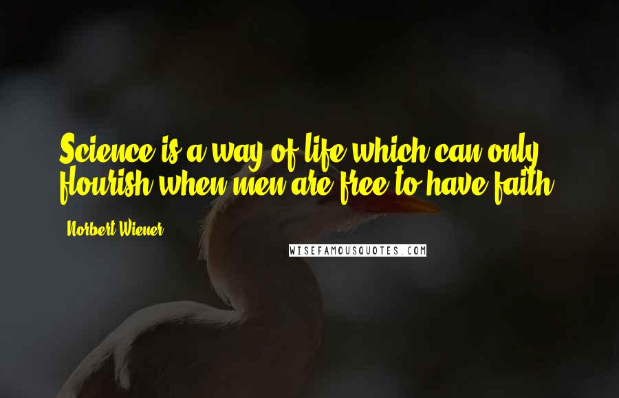 Norbert Wiener Quotes: Science is a way of life which can only flourish when men are free to have faith.