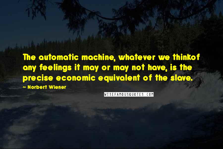 Norbert Wiener Quotes: The automatic machine, whatever we thinkof any feelings it may or may not have, is the precise economic equivalent of the slave.