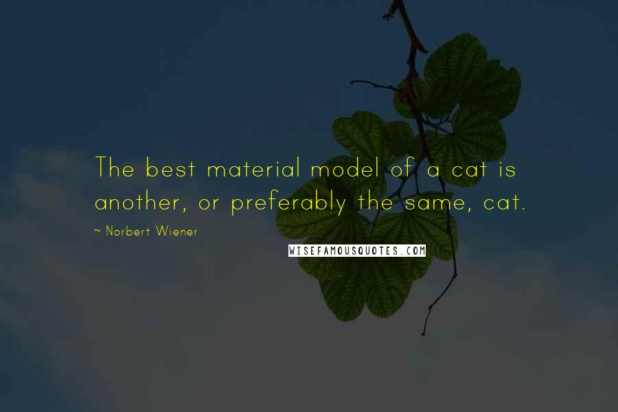 Norbert Wiener Quotes: The best material model of a cat is another, or preferably the same, cat.