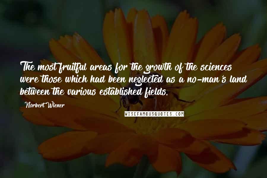 Norbert Wiener Quotes: The most fruitful areas for the growth of the sciences were those which had been neglected as a no-man's land between the various established fields.