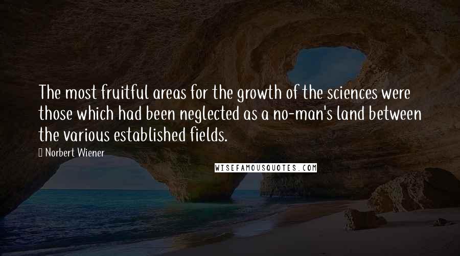 Norbert Wiener Quotes: The most fruitful areas for the growth of the sciences were those which had been neglected as a no-man's land between the various established fields.