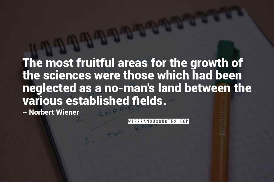 Norbert Wiener Quotes: The most fruitful areas for the growth of the sciences were those which had been neglected as a no-man's land between the various established fields.