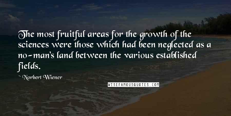 Norbert Wiener Quotes: The most fruitful areas for the growth of the sciences were those which had been neglected as a no-man's land between the various established fields.