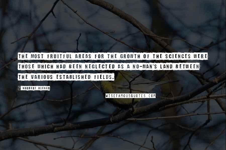 Norbert Wiener Quotes: The most fruitful areas for the growth of the sciences were those which had been neglected as a no-man's land between the various established fields.