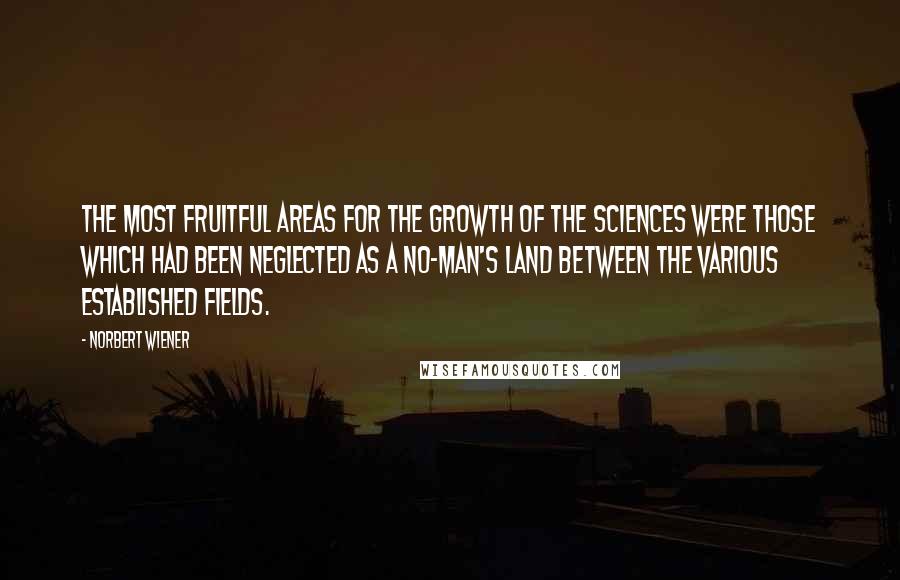 Norbert Wiener Quotes: The most fruitful areas for the growth of the sciences were those which had been neglected as a no-man's land between the various established fields.