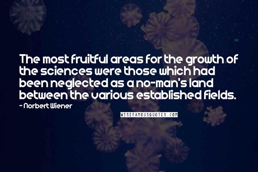 Norbert Wiener Quotes: The most fruitful areas for the growth of the sciences were those which had been neglected as a no-man's land between the various established fields.