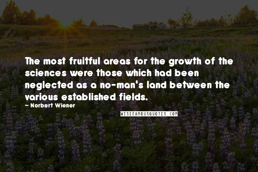 Norbert Wiener Quotes: The most fruitful areas for the growth of the sciences were those which had been neglected as a no-man's land between the various established fields.