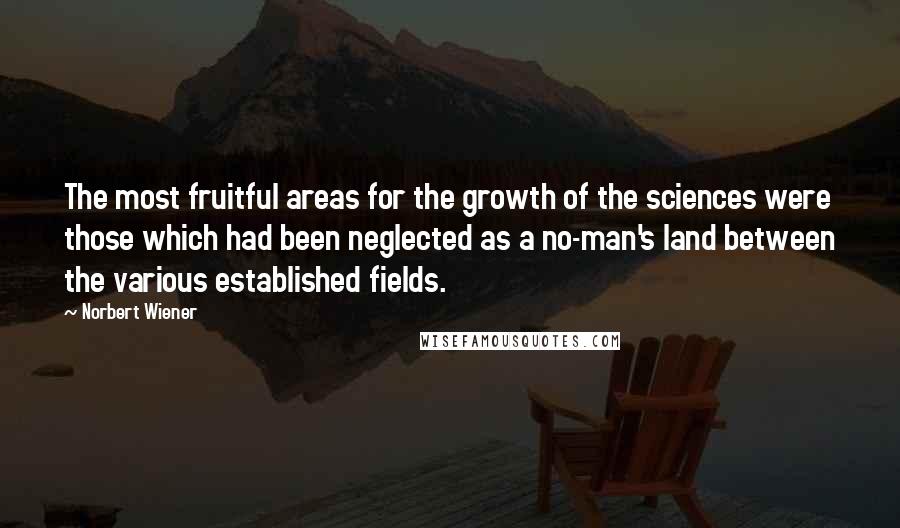 Norbert Wiener Quotes: The most fruitful areas for the growth of the sciences were those which had been neglected as a no-man's land between the various established fields.