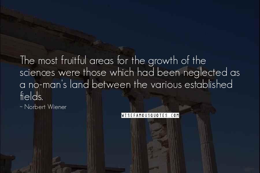 Norbert Wiener Quotes: The most fruitful areas for the growth of the sciences were those which had been neglected as a no-man's land between the various established fields.