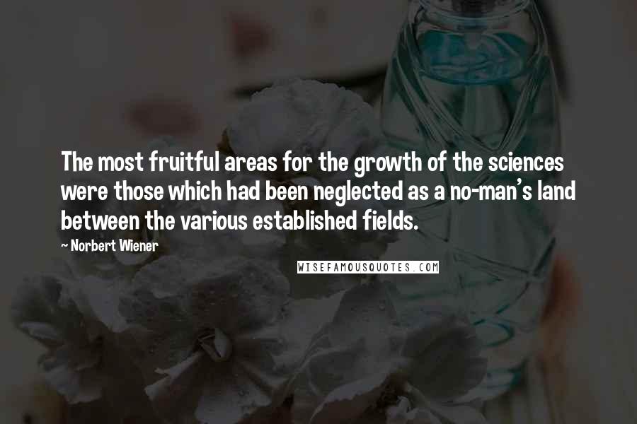Norbert Wiener Quotes: The most fruitful areas for the growth of the sciences were those which had been neglected as a no-man's land between the various established fields.